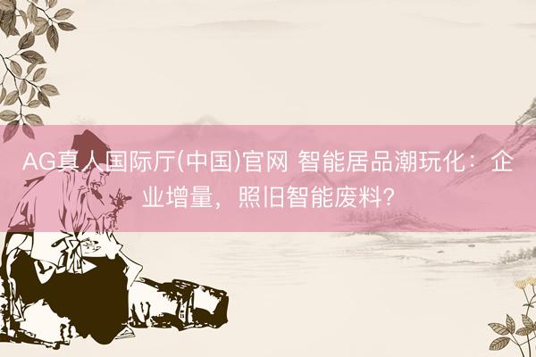 AG真人国际厅(中国)官网 智能居品潮玩化：企业增量，照旧智能废料?