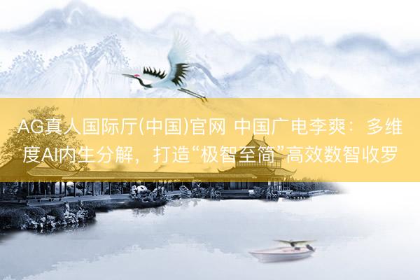 AG真人国际厅(中国)官网 中国广电李爽：多维度AI内生分解，打造“极智至简”高效数智收罗