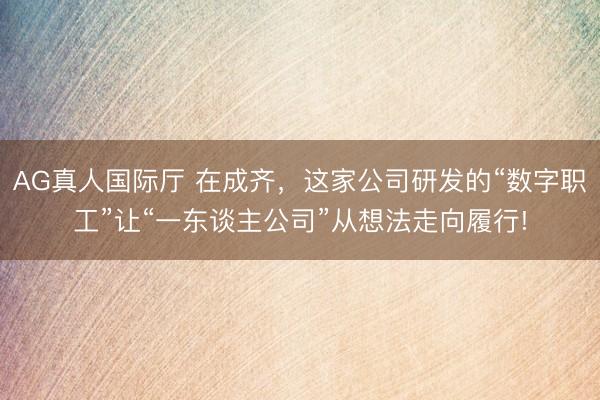 AG真人国际厅 在成齐，这家公司研发的“数字职工”让“一东谈主公司”从想法走向履行!