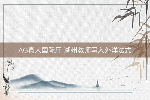 AG真人国际厅 湖州教师写入外洋法式