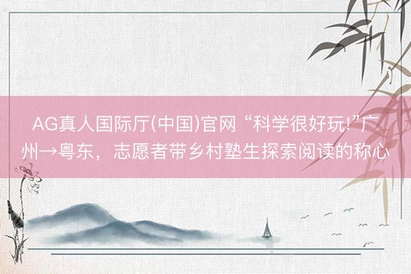 AG真人国际厅(中国)官网 “科学很好玩!”广州→粤东，志愿者带乡村塾生探索阅读的称心