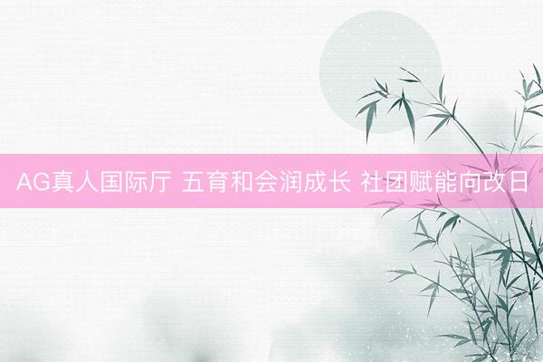 AG真人国际厅 五育和会润成长 社团赋能向改日