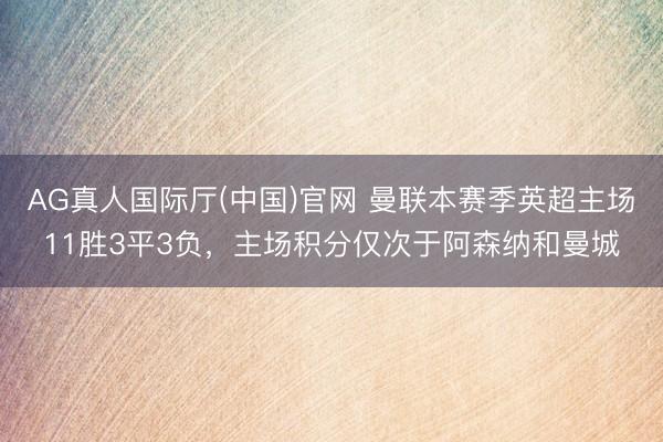 AG真人国际厅(中国)官网 曼联本赛季英超主场11胜3平3负，主场积分仅次于阿森纳和曼城