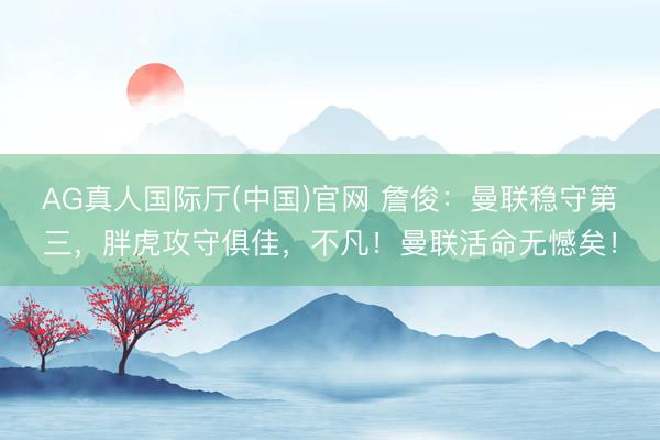AG真人国际厅(中国)官网 詹俊：曼联稳守第三，胖虎攻守俱佳，不凡！曼联活命无憾矣！