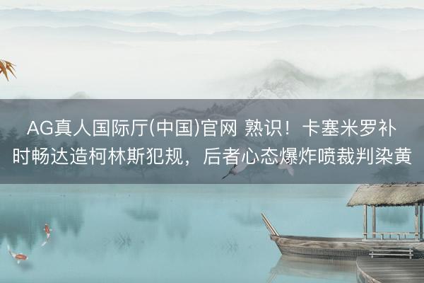 AG真人国际厅(中国)官网 熟识！卡塞米罗补时畅达造柯林斯犯规，后者心态爆炸喷裁判染黄