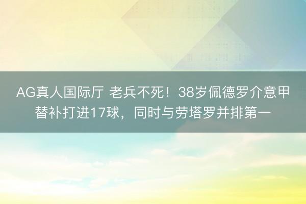 AG真人国际厅 老兵不死！38岁佩德罗介意甲替补打进17球，同时与劳塔罗并排第一