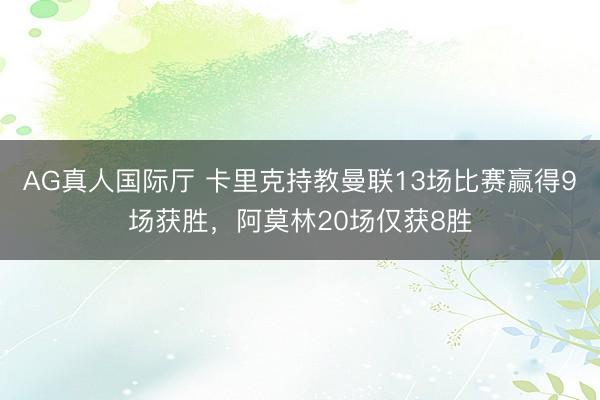 AG真人国际厅 卡里克持教曼联13场比赛赢得9场获胜，阿莫林20场仅获8胜