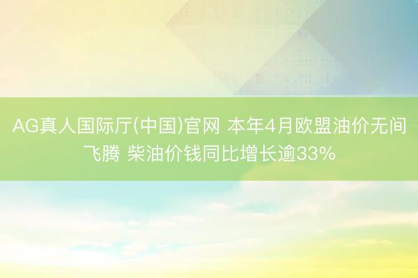 AG真人国际厅(中国)官网 本年4月欧盟油价无间飞腾 柴油价钱同比增长逾33%