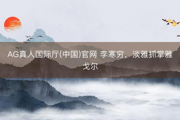 AG真人国际厅(中国)官网 李寒穷，淡雅抓掌雅戈尔