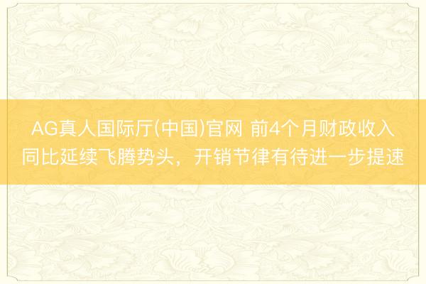 AG真人国际厅(中国)官网 前4个月财政收入同比延续飞腾势头，开销节律有待进一步提速