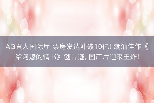 AG真人国际厅 票房发达冲破10亿! 潮汕佳作《给阿嬷的情书》创古迹， 国产片迎来王炸!