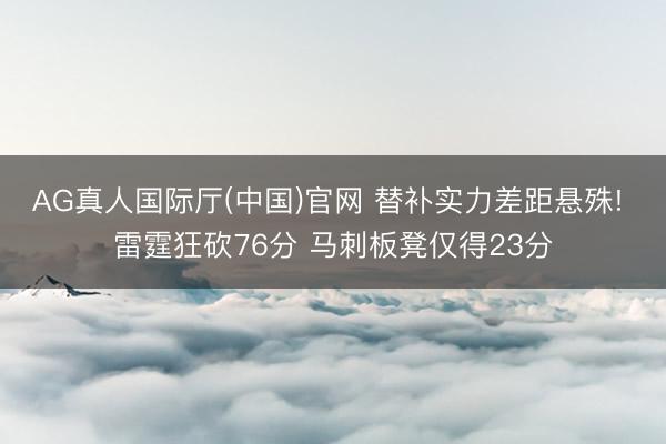 AG真人国际厅(中国)官网 替补实力差距悬殊! 雷霆狂砍76分 马刺板凳仅得23分