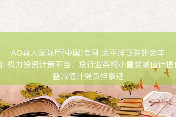 AG真人国际厅(中国)官网 太平洋证券酬金年报问询函: 权力投资计策不当、投行业务缩小重叠减值计提负担事迹