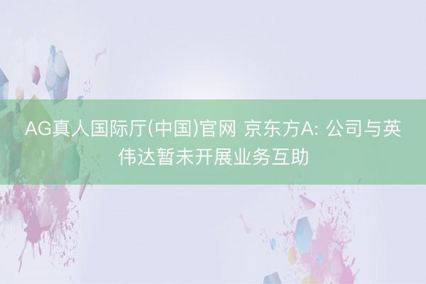 AG真人国际厅(中国)官网 京东方A: 公司与英伟达暂未开展业务互助