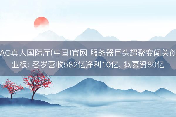 AG真人国际厅(中国)官网 服务器巨头超聚变闯关创业板: 客岁营收582亿净利10亿， 拟募资80亿