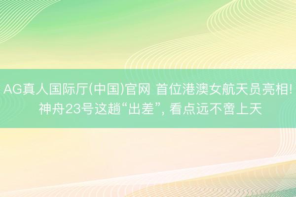 AG真人国际厅(中国)官网 首位港澳女航天员亮相! 神舟23号这趟“出差”， 看点远不啻上天