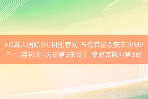 AG真人国际厅(中国)官网 布伦森全票获东决MVP: 生存初次+历史第5东谈主 率尼克斯冲第3冠