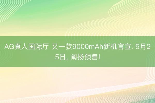 AG真人国际厅 又一款9000mAh新机官宣: 5月25日， 阐扬预售!