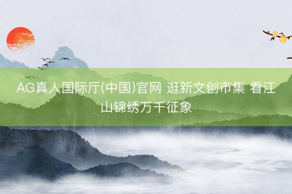 AG真人国际厅(中国)官网 逛新文创市集 看江山锦绣万千征象