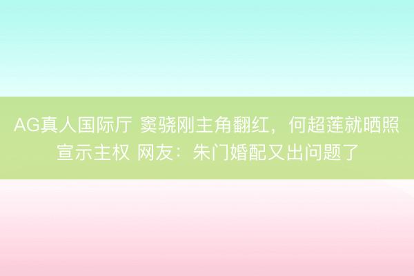 AG真人国际厅 窦骁刚主角翻红，何超莲就晒照宣示主权 网友：朱门婚配又出问题了