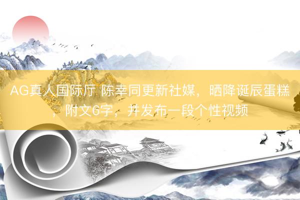AG真人国际厅 陈幸同更新社媒，晒降诞辰蛋糕，附文6字，并发布一段个性视频