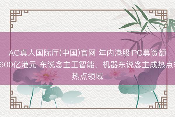 AG真人国际厅(中国)官网 年内港股IPO募资额超1600亿港元 东说念主工智能、机器东说念主成热点领域