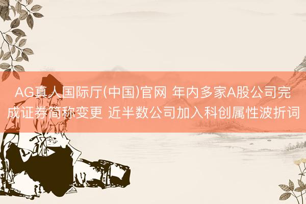 AG真人国际厅(中国)官网 年内多家A股公司完成证券简称变更 近半数公司加入科创属性波折词