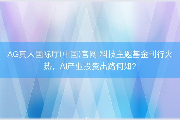 AG真人国际厅(中国)官网 科技主题基金刊行火热,AI产业投资出路何如?