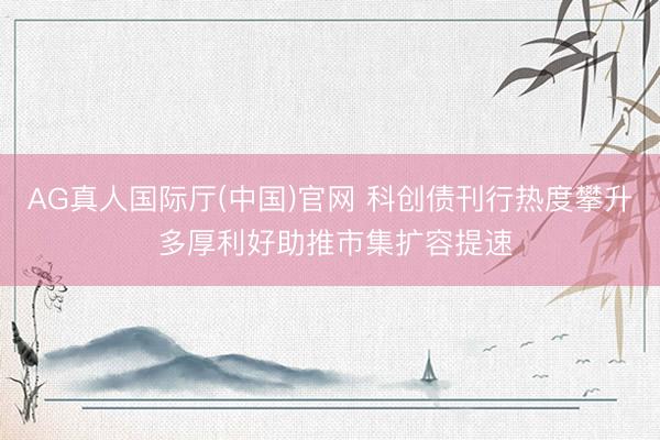 AG真人国际厅(中国)官网 科创债刊行热度攀升 多厚利好助推市集扩容提速