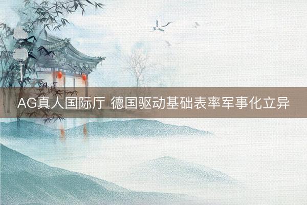 AG真人国际厅 德国驱动基础表率军事化立异