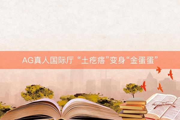 AG真人国际厅 “土疙瘩”变身“金蛋蛋”