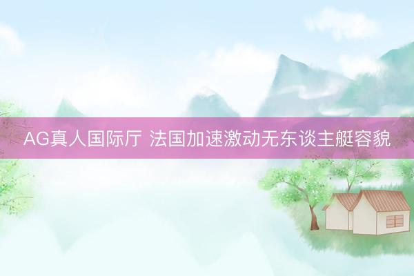 AG真人国际厅 法国加速激动无东谈主艇容貌