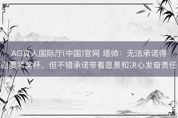 AG真人国际厅(中国)官网 塔帅：无法承诺得回要紧奖杯，但不错承诺带着愿景和决心发奋责任