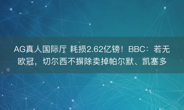 AG真人国际厅 耗损2.62亿镑！BBC：若无欧冠，切尔西不摒除卖掉帕尔默、凯塞多