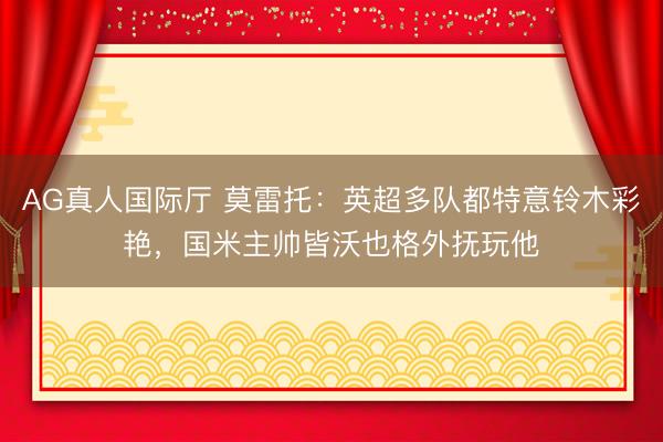 AG真人国际厅 莫雷托：英超多队都特意铃木彩艳，国米主帅皆沃也格外抚玩他