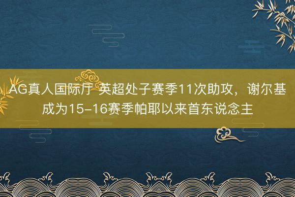 AG真人国际厅 英超处子赛季11次助攻，谢尔基成为15-16赛季帕耶以来首东说念主