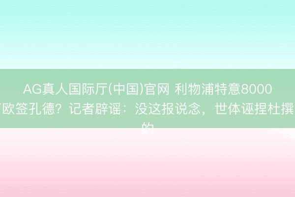 AG真人国际厅(中国)官网 利物浦特意8000万欧签孔德？记者辟谣：没这报说念，世体诬捏杜撰的