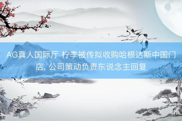 AG真人国际厅 柠季被传拟收购哈根达斯中国门店， 公司策动负责东说念主回复