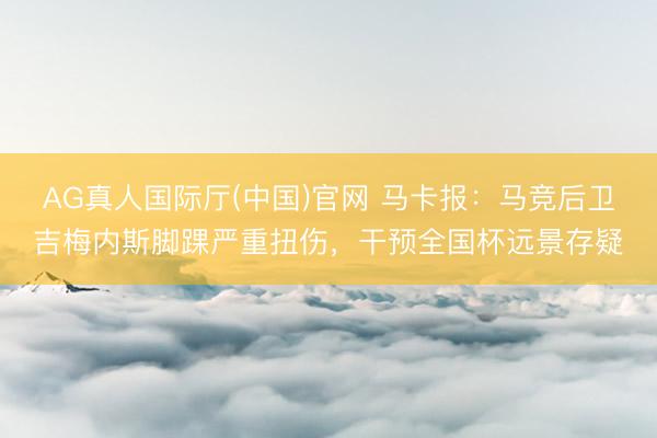 AG真人国际厅(中国)官网 马卡报:马竞后卫吉梅内斯脚踝严重扭伤,干预全国杯远景存疑