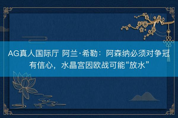 AG真人国际厅 阿兰·希勒：阿森纳必须对争冠有信心，水晶宫因欧战可能“放水”