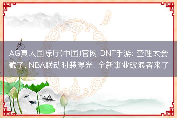 AG真人国际厅(中国)官网 DNF手游: 查理太会藏了， NBA联动时装曝光， 全新事业破浪者来了