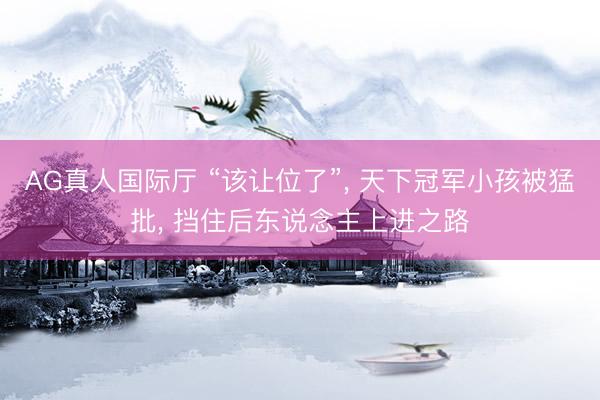 AG真人国际厅 “该让位了”， 天下冠军小孩被猛批， 挡住后东说念主上进之路