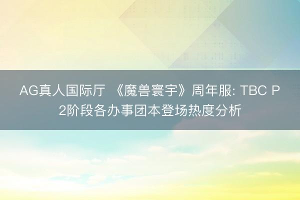 AG真人国际厅 《魔兽寰宇》周年服: TBC P2阶段各办事团本登场热度分析