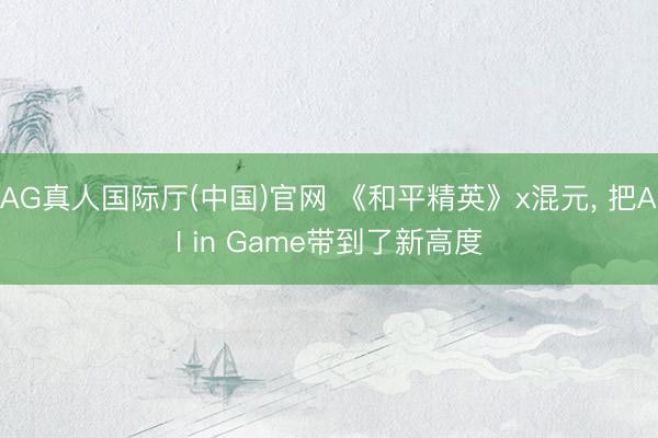 AG真人国际厅(中国)官网 《和平精英》x混元， 把AI in Game带到了新高度