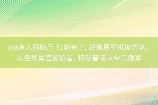AG真人国际厅 打起来了, 好意思军机被击落, 以色列军官被斩首, 特朗普或从中东撤军