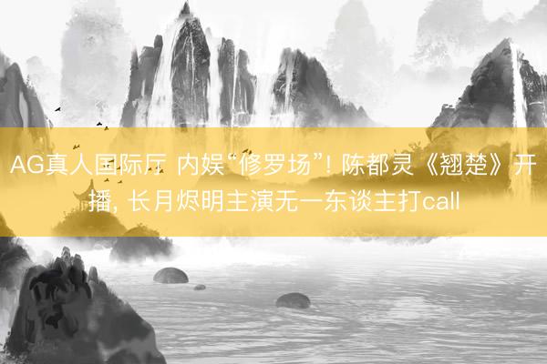 AG真人国际厅 内娱“修罗场”! 陈都灵《翘楚》开播， 长月烬明主演无一东谈主打call