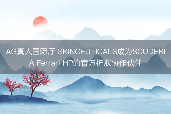 AG真人国际厅 SKINCEUTICALS成为SCUDERIA Ferrari HP的官方护肤协作伙伴