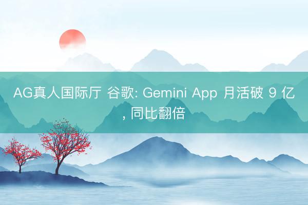 AG真人国际厅 谷歌: Gemini App 月活破 9 亿, 同比翻倍