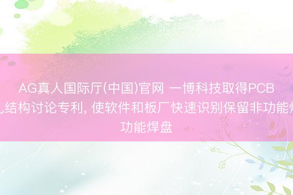 AG真人国际厅(中国)官网 一博科技取得PCB过孔结构讨论专利, 使软件和板厂快速识别保留非功能焊盘