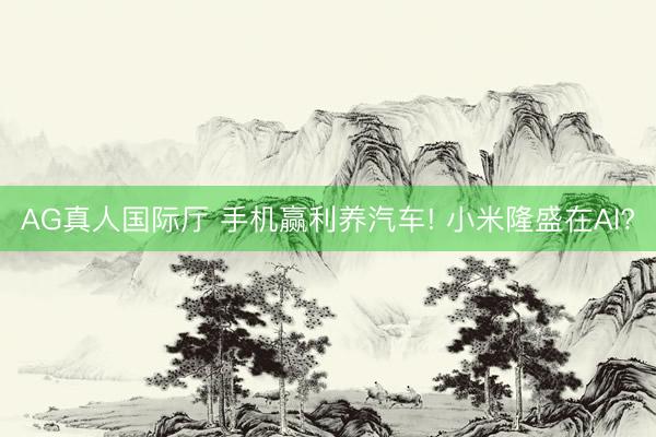 AG真人国际厅 手机赢利养汽车! 小米隆盛在AI?